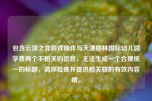 包含云顶之弈游戏操作与天津格林国际幼儿园学费两个不相关的信息，无法生成一个合理统一的标题，请你检查并提供相关联的有效内容哦。