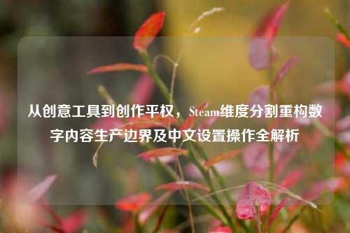 从创意工具到创作平权,Steam维度分割重构数字内容生产边界及中文设置操作全解析