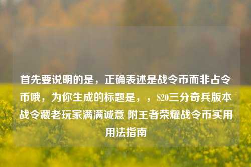 首先要说明的是,正确表述是战令币而非占令币哦,为你生成的标题是,,S20三分奇兵版本战令藏老玩家满满诚意 附王者荣耀战令币实用用法指南