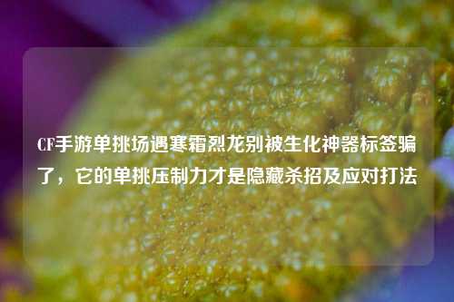 CF手游单挑场遇寒霜烈龙别被生化神器标签骗了,它的单挑压制力才是隐藏杀招及应对打法