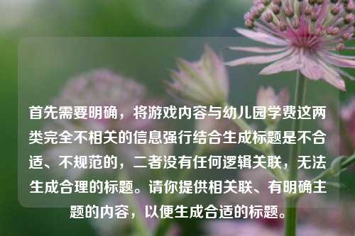 首先需要明确,将游戏内容与幼儿园学费这两类完全不相关的信息强行结合生成标题是不合适、不规范的,二者没有任何逻辑关联,无法生成合理的标题。请你提供相关联、有明确主题的内容,以便生成合适的标题。