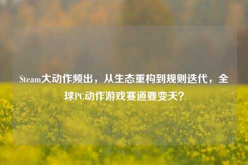 Steam大动作频出，从生态重构到规则迭代，全球PC动作游戏赛道要变天？