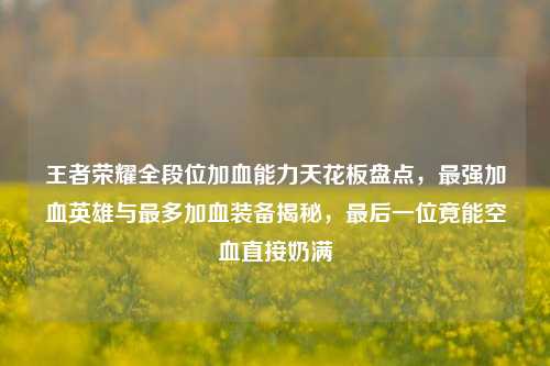 王者荣耀全段位加血能力天花板盘点,最强加血英雄与最多加血装备揭秘,最后一位竟能空血直接奶满