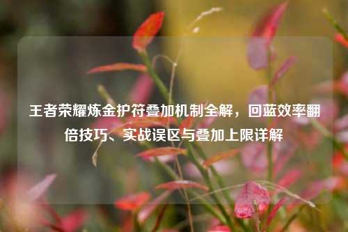 王者荣耀炼金护符叠加机制全解，回蓝效率翻倍技巧、实战误区与叠加上限详解