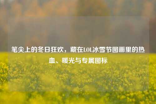 笔尖上的冬日狂欢,藏在LOL冰雪节图画里的热血、暖光与专属图标