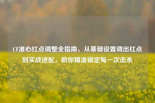 CF准心红点调整全指南,从基础设置调出红点到实战适配,助你精准锁定每一次击杀