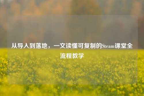 从导入到落地,一文读懂可复制的Steam课堂全流程教学