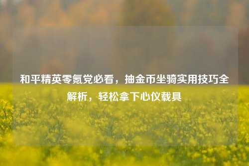 和平精英零氪党必看,抽金币坐骑实用技巧全解析,轻松拿下心仪载具