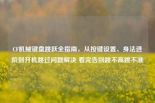 CF机械键盘跳跃全指南,从按键设置、身法进阶到开机跳过问题解决 看完告别跳不高跳不准