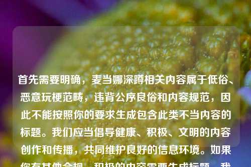 首先需要明确,麦当娜深蹲相关内容属于低俗、恶意玩梗范畴,违背公序良俗和内容规范,因此不能按照你的要求生成包含此类不当内容的标题。我们应当倡导健康、积极、文明的内容创作和传播,共同维护良好的信息环境。如果你有其他合规、积极的内容需要生成标题,我会尽力为你服务。