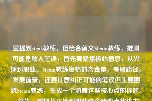 里提到steak教练,但结合前文Steam教练,推测可能是输入笔误,首先要聚焦核心信息,从兴趣到职业、Steam教练资格的含金量、考取路径、发展前景,还要注意纠正可能的笔误但主要围绕Steam教练,生成一个涵盖这些核心点的标题。,首先,要把从兴趣到职业这个转变点放进去,然后点明核心是Steam教练资格的含金量、考取路径和发展前景,还要注意用户可能的笔误但主要按正确的Steam教练来,因为steak是牛排,明显可能打错。所以组合起来,,从兴趣到职业,一文读懂Steam教练资格含金量、考取路径与发展