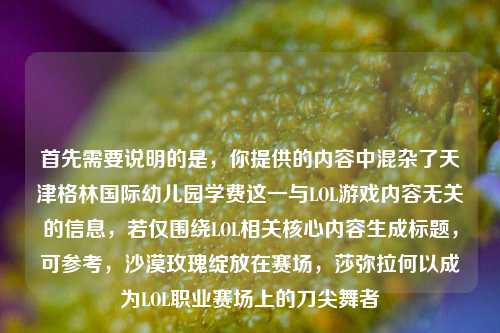 首先需要说明的是,你提供的内容中混杂了天津格林国际幼儿园学费这一与LOL游戏内容无关的信息,若仅围绕LOL相关核心内容生成标题,可参考,沙漠玫瑰绽放在赛场,莎弥拉何以成为LOL职业赛场上的刀尖舞者