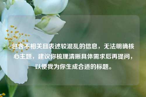 包含不相关且表述较混乱的信息,无法明确核心主题,建议你梳理清晰具体需求后再提问,以便我为你生成合适的标题。