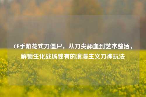CF手游花式刀僵尸,从刀尖舔血到艺术整活,解锁生化战场独有的浪漫主义刀神玩法