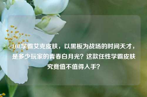 LOL学霸艾克皮肤,以黑板为战场的时间天才,是多少玩家的青春白月光?这款任性学霸皮肤究竟值不值得入手?