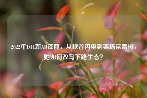 2022年LOL新AD泽丽,从峡谷闪电到赛场常青树,她如何改写下路生态?