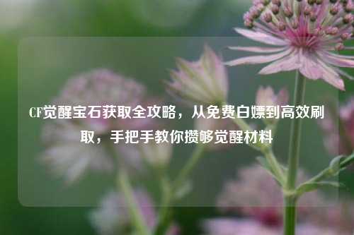CF觉醒宝石获取全攻略,从免费白嫖到高效刷取,手把手教你攒够觉醒材料