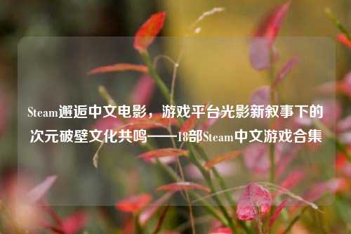 Steam邂逅中文电影,游戏平台光影新叙事下的次元破壁文化共鸣——18部Steam中文游戏合集