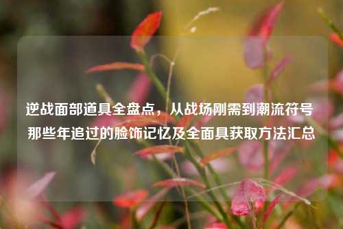逆战面部道具全盘点，从战场刚需到潮流符号 那些年追过的脸饰记忆及全面具获取方法汇总