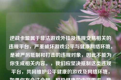 逆战卡盟属于非法游戏外挂及违规交易相关的违规平台，严重破坏游戏公平与健康网络环境，是被严厉抵制和打击的违规对象，因此不能为你生成相关内容。，我们应坚决抵制这类违规平台，共同维护公平健康的游戏及网络环境，如果你有合法合规、积极健康的内容需求，我会尽力为你提供帮助。