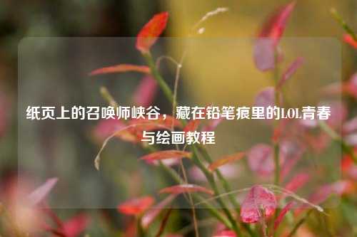 纸页上的召唤师峡谷,藏在铅笔痕里的LOL青春与绘画教程