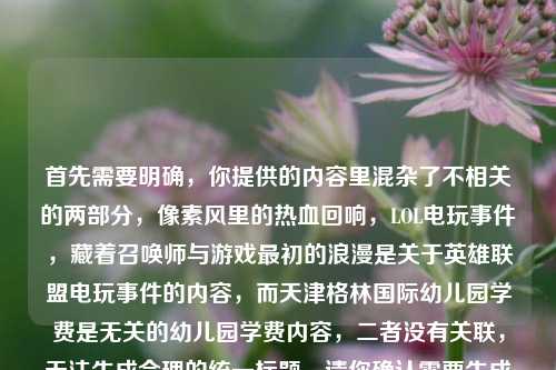 首先需要明确，你提供的内容里混杂了不相关的两部分，像素风里的热血回响，LOL电玩事件，藏着召唤师与游戏最初的浪漫是关于英雄联盟电玩事件的内容，而天津格林国际幼儿园学费是无关的幼儿园学费内容，二者没有关联，无法生成合理的统一标题，请你确认需要生成标题的正确内容哦。