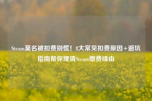 Steam莫名被扣费别慌!8大常见扣费原因+避坑指南帮你理清Steam缴费缘由