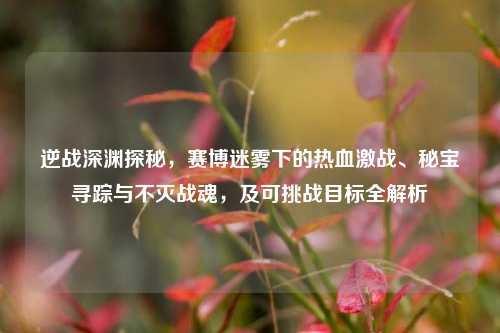逆战深渊探秘，赛博迷雾下的热血激战、秘宝寻踪与不灭战魂，及可挑战目标全解析