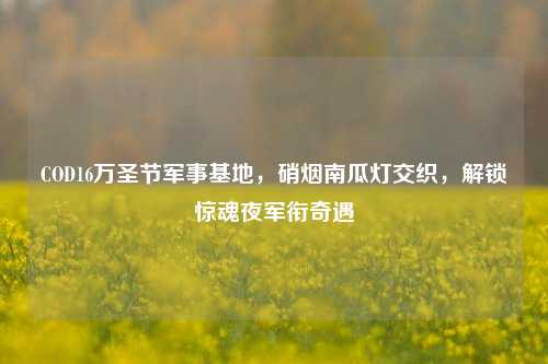 COD16万圣节军事基地,硝烟南瓜灯交织,解锁惊魂夜军衔奇遇