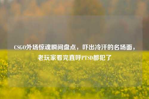 CSGO外场惊魂瞬间盘点，吓出冷汗的名场面，老玩家看完直呼PTSD都犯了