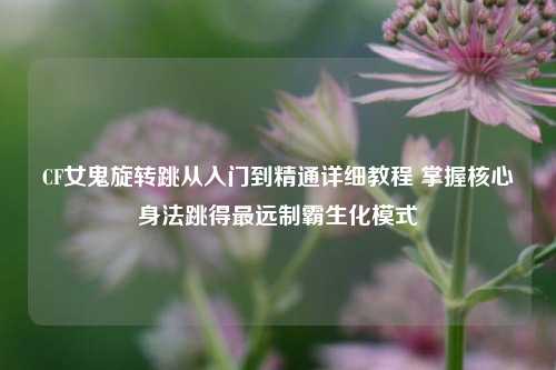 CF女鬼旋转跳从入门到精通详细教程 掌握核心身法跳得最远制霸生化模式