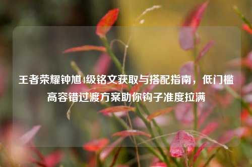 王者荣耀钟馗4级铭文获取与搭配指南，低门槛高容错过渡方案助你钩子准度拉满