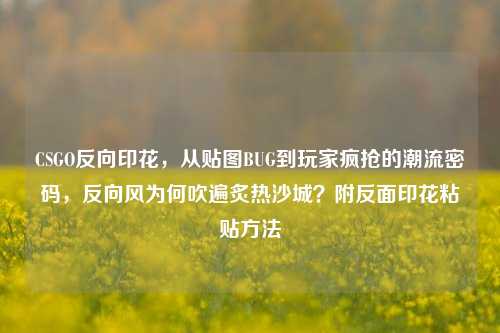 CSGO反向印花,从贴图BUG到玩家疯抢的潮流密码,反向风为何吹遍炙热沙城?附反面印花粘贴方法