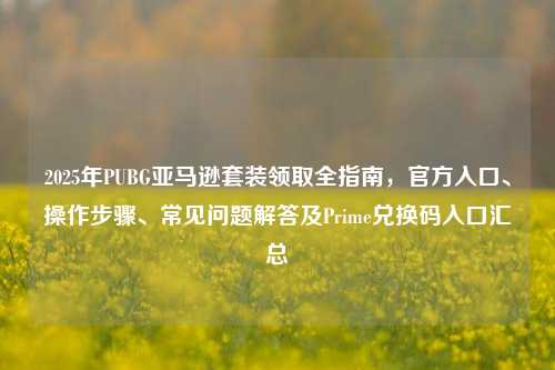 2025年PUBG亚马逊套装领取全指南,官方入口、操作步骤、常见问题解答及Prime兑换码入口汇总