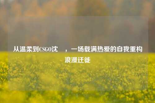 从温柔到CSGO沈浵，一场载满热爱的自我重构浪漫迁徙
