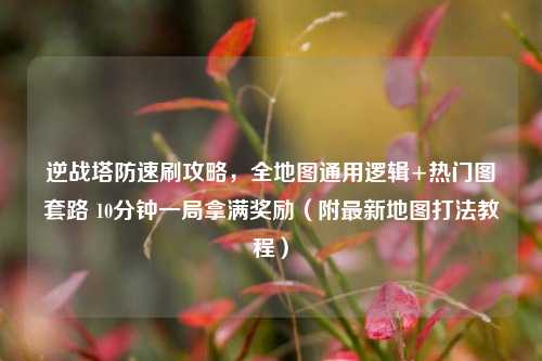 逆战塔防速刷攻略,全地图通用逻辑+热门图套路 10分钟一局拿满奖励(附最新地图打法教程)