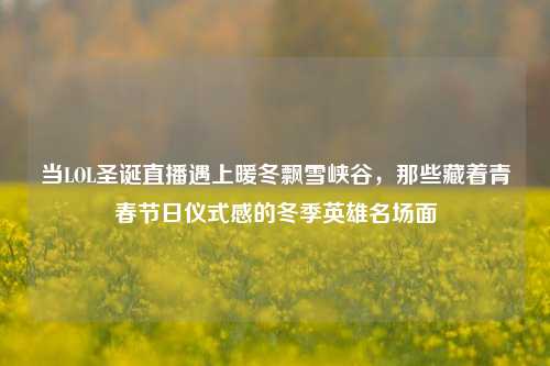 当LOL圣诞直播遇上暖冬飘雪峡谷，那些藏着青春节日仪式感的冬季英雄名场面