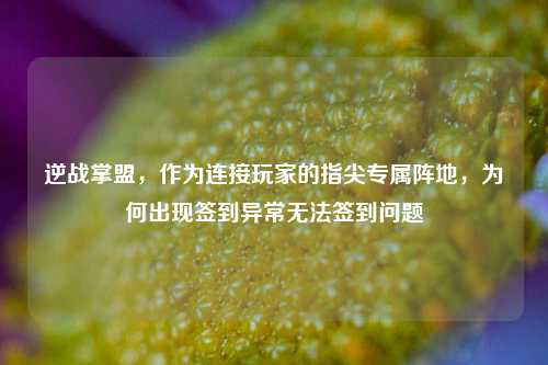 逆战掌盟,作为连接玩家的指尖专属阵地,为何出现签到异常无法签到问题