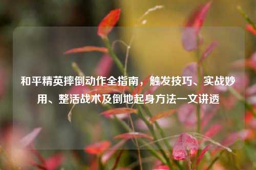 和平精英摔倒动作全指南,触发技巧、实战妙用、整活战术及倒地起身方法一文讲透