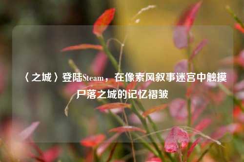 〈之城〉登陆Steam，在像素风叙事迷宫中触摸尸落之城的记忆褶皱