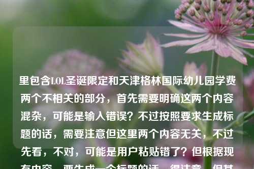 里包含LOL圣诞限定和天津格林国际幼儿园学费两个不相关的部分，首先需要明确这两个内容混杂，可能是输入错误？不过按照要求生成标题的话，需要注意但这里两个内容无关，不过先看，不对，可能是用户粘贴错了？但根据现有内容，要生成一个标题的话，得注意，但其实这两个内容不相关，不过可能是失误？不对，再看，用户给的内容是那些年我们追过的LOL圣诞限定，雪落召唤师峡谷的专属浪漫天津格林国际幼儿园学费，明显是两个内容粘在一起了。不过按照要求，直接生成1个标题，那可能需要？不对，不对，会不会是用户输入错误？但不管怎样