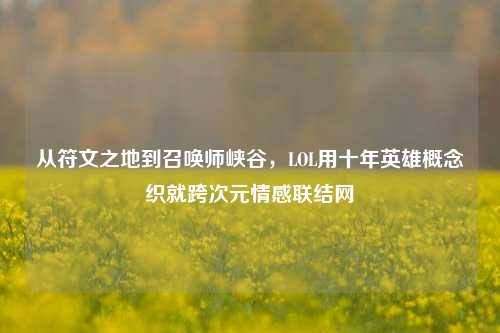 从符文之地到召唤师峡谷,LOL用十年英雄概念织就跨次元情感联结网