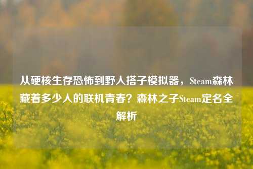 从硬核生存恐怖到野人搭子模拟器,Steam森林藏着多少人的联机青春?森林之子Steam定名全解析