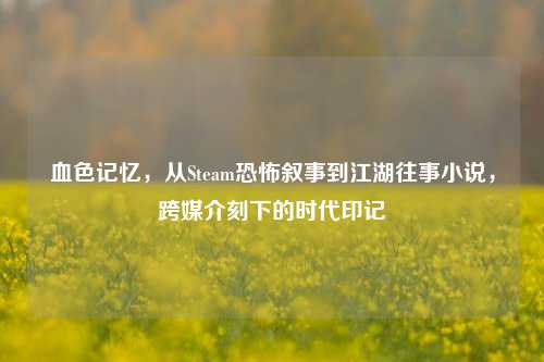 血色记忆,从Steam恐怖叙事到江湖往事小说,跨媒介刻下的时代印记