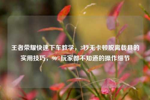 王者荣耀快速下车教学,3秒无卡顿脱离载具的实用技巧,90%玩家都不知道的操作细节