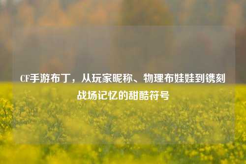 CF手游布丁,从玩家昵称、物理布娃娃到镌刻战场记忆的甜酷符号