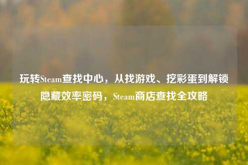 玩转Steam查找中心,从找游戏、挖彩蛋到解锁隐藏效率密码,Steam商店查找全攻略