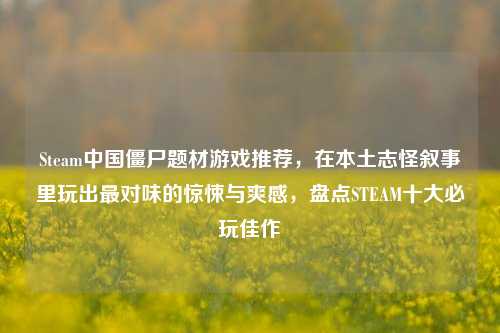 Steam中国僵尸题材游戏推荐,在本土志怪叙事里玩出最对味的惊悚与爽感,盘点STEAM十大必玩佳作