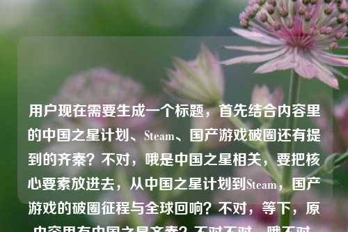 用户现在需要生成一个标题,首先结合内容里的中国之星计划、Steam、国产游戏破圈还有提到的齐秦?不对,哦是中国之星相关,要把核心要素放进去,从中国之星计划到Steam,国产游戏的破圈征程与全球回响?不对,等下,原内容里有中国之星齐秦?不对不对,哦不对,原内容是从中国之星计划到Steam,国产游戏的破圈之路与全球回响中国之星齐秦?不对,哦可能是输入的时候的?不对,不对,再理,核心是中国之星计划到Steam平台,国产游戏破圈还有全球影响,哦不对,等下中国之星齐秦?哦不对,会不会是打错?不对不对,不对
