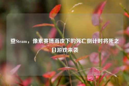 登Steam,像素赛博雨夜下的死亡倒计时将死之日游戏来袭